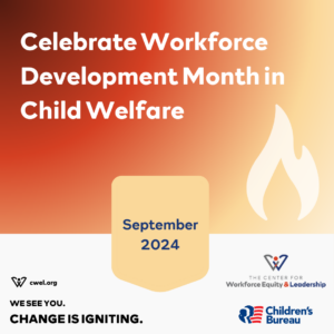 A square graphic featuring a red-to-yellow gradient with the text "Celebrate Workforce Development Month in Child Welfare." At the bottom, there's text that says "September 2024," followed by the text "Cwel.org," "We see you. Change is Igniting." The graphic also includes logos for "The Center for Workforce Equity and Leadership" and "Children's Bureau."